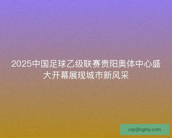 2025中国足球乙级联赛贵阳奥体中心盛大开幕展现城市新风采