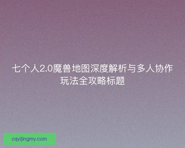 七个人2.0魔兽地图深度解析与多人协作玩法全攻略标题