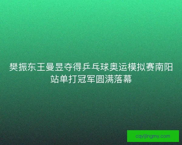 樊振东王曼昱夺得乒乓球奥运模拟赛南阳站单打冠军圆满落幕