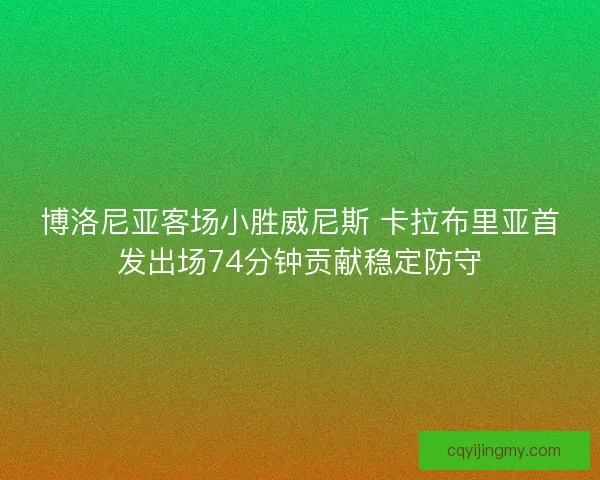 博洛尼亚客场小胜威尼斯 卡拉布里亚首发出场74分钟贡献稳定防守