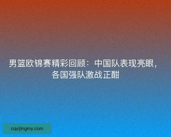 男篮欧锦赛精彩回顾：中国队表现亮眼，各国强队激战正酣