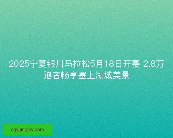 2025宁夏银川马拉松5月18日开赛 2.8万跑者畅享塞上湖城美景