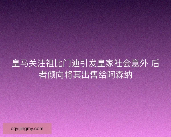 皇马关注祖比门迪引发皇家社会意外 后者倾向将其出售给阿森纳