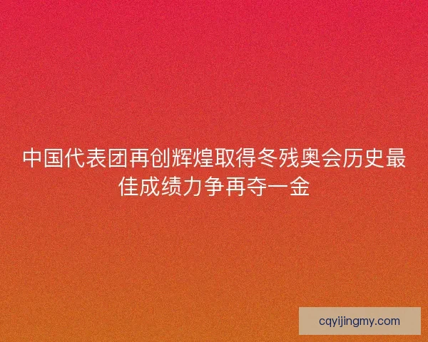 中国代表团再创辉煌取得冬残奥会历史最佳成绩力争再夺一金