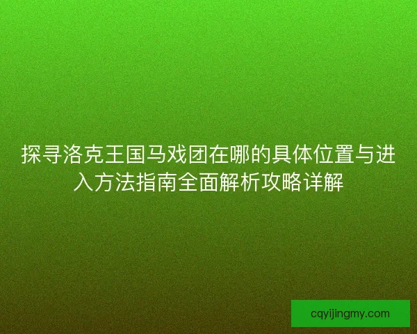 探寻洛克王国马戏团在哪的具体位置与进入方法指南全面解析攻略详解