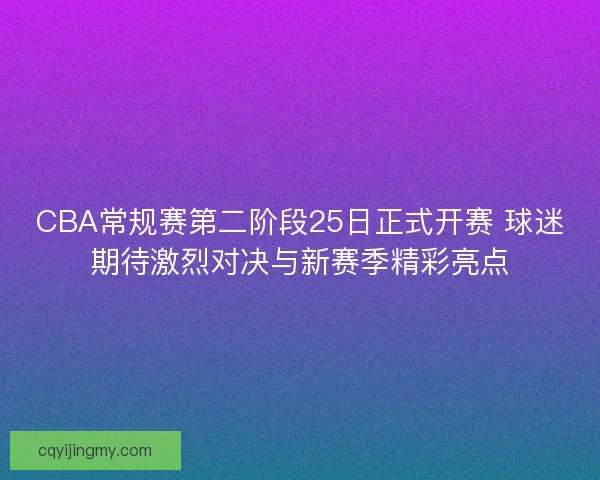 CBA常规赛第二阶段25日正式开赛 球迷期待激烈对决与新赛季精彩亮点