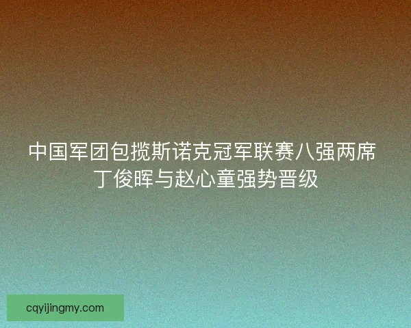 中国军团包揽斯诺克冠军联赛八强两席 丁俊晖与赵心童强势晋级