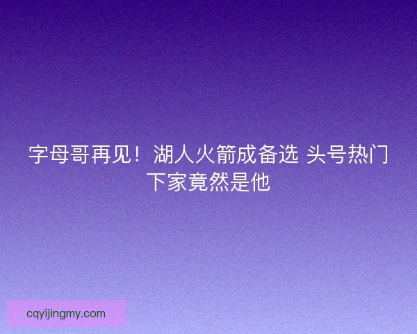 字母哥再见！湖人火箭成备选 头号热门下家竟然是他