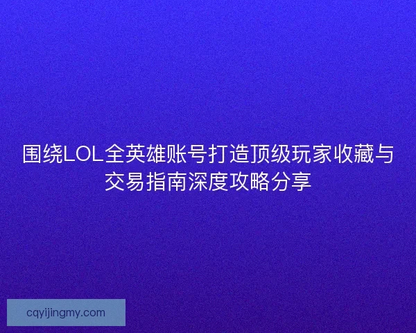 围绕LOL全英雄账号打造顶级玩家收藏与交易指南深度攻略分享