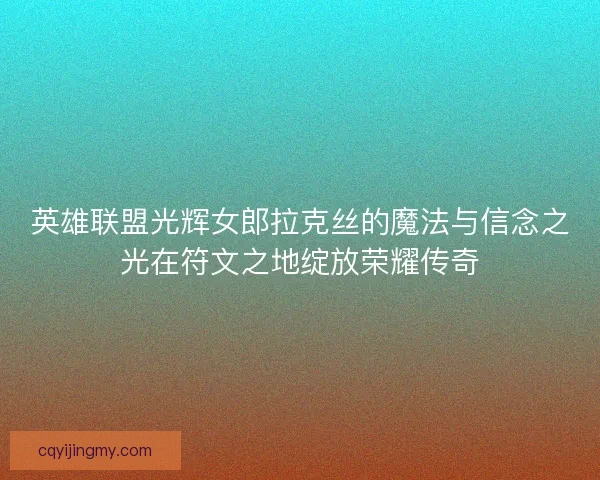 英雄联盟光辉女郎拉克丝的魔法与信念之光在符文之地绽放荣耀传奇
