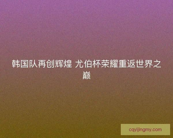 韩国队再创辉煌 尤伯杯荣耀重返世界之巅